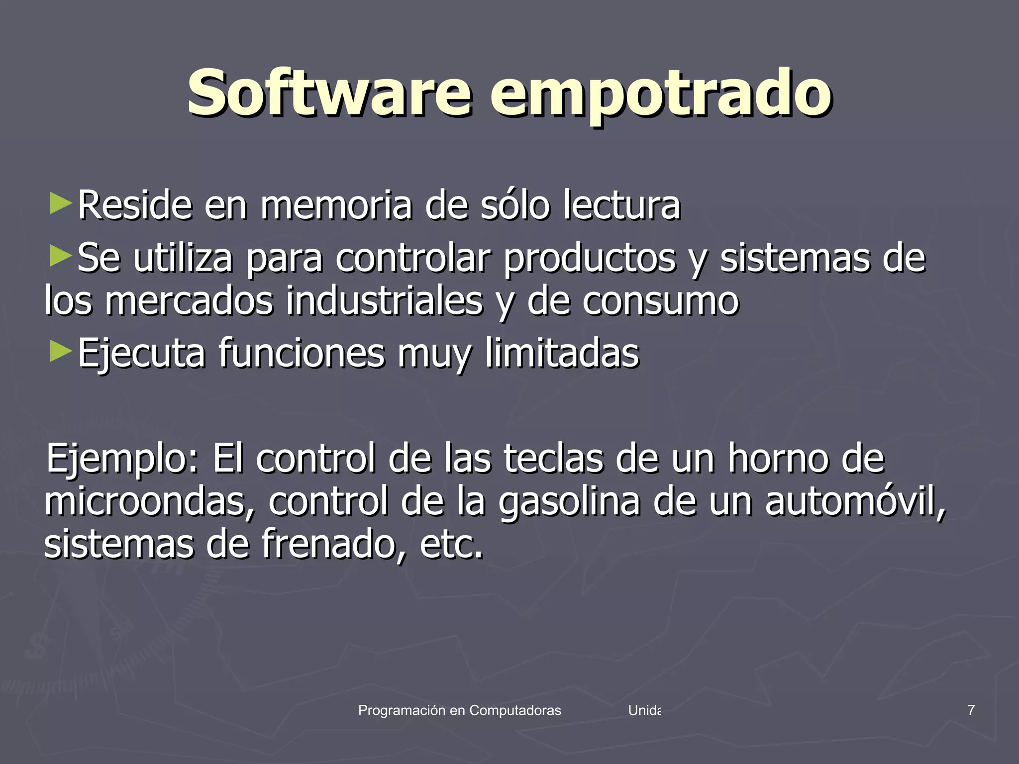 Software empotrado Reside en memoria de sólo lectura  Se utiliza para controlar productos y sistemas de los mercados industriales y de consumo  Ejecuta funciones muy limitadas  Ejemplo: El control de las teclas de un horno de microondas, control de la gasolina de un automóvil, sistemas de frenado, etc.  
