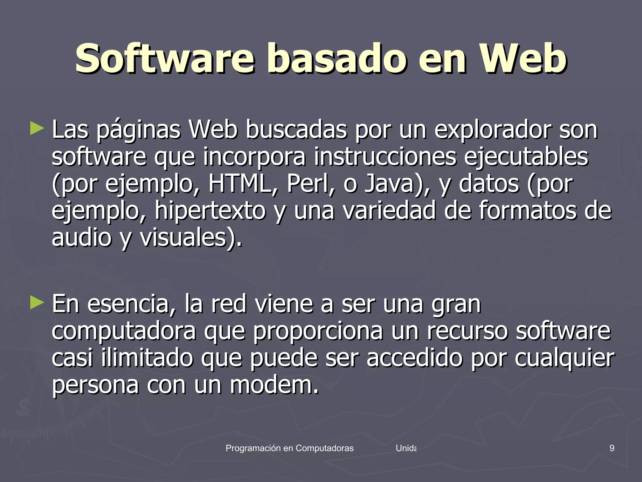 Software basado en Web Las páginas Web buscadas por un explorador son software que incorpora instrucciones ejecutables (por ejemplo, HTML, Perl, o Java), y datos (por ejemplo, hipertexto y una variedad de formatos de audio y visuales).  En esencia, la red viene a ser una gran computadora que proporciona un recurso software casi ilimitado que puede ser accedido por cualquier persona con un modem. 