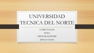 UNIVERSIDAD
TECNICA DEL NORTE
COMPUTACION
TEMA:
TIPOS DE SOFWARE
Jefferson Garrido
 