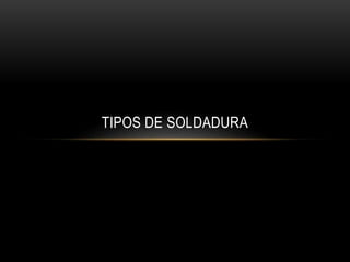 TIPOS DE SOLDADURA
 