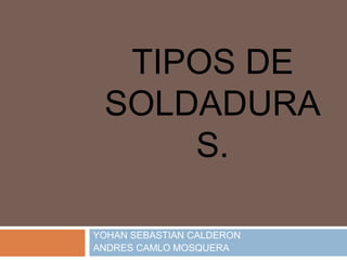 TIPOS DE
SOLDADURA
S.
YOHAN SEBASTIAN CALDERON
ANDRES CAMLO MOSQUERA
 