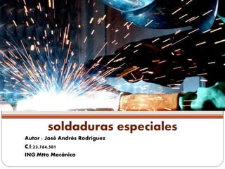 soldaduras especiales
Autor : José Andrés Rodríguez
C.I:23.764.501
ING.Mtto Mecánico
 