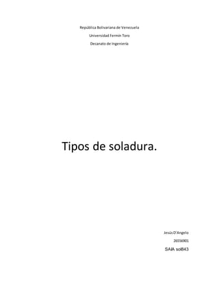 República Bolivariana de Venezuela
Universidad Fermín Toro
Decanato de Ingeniería
Tipos de soladura.
JesúsD’Angelo
26556901
SAIA sol843
 