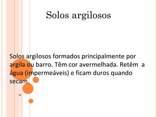 Solos argilosos formados principalmente por argila ou barro. Têm cor avermelhada. Retêm  a água (impermeáveis) e ficam duros quando secam. Solos argilosos 