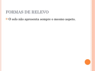 FORMAS DE RELEVO O solo não apresenta sempre o mesmo aspeto. 