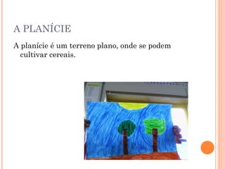 A PLANÍCIE  A planície é um terreno plano, onde se podem cultivar cereais. 