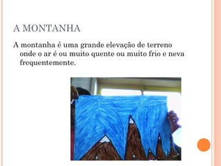 A MONTANHA A montanha é uma grande elevação de terreno onde o ar é ou muito quente ou muito frio e neva frequentemente. 