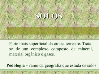 SOLOSSOLOS
Parte mais superficial da crosta terrestre. Trata-
se de um complexo composto de mineral,
material orgânico e gases.
Pedologia – ramo da geografia que estuda os solos
 