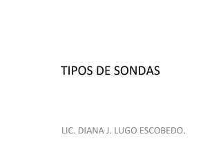 TIPOS DE SONDAS

LIC. DIANA J. LUGO ESCOBEDO.

 