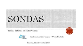 Sondas Enterais e Sondas Vesicais
Acadêmica de Enfermagem – Débora Machado
Brasília , 12 de Novembro 2018
 