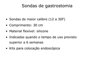 Sondas de gastrostomia
• Sondas de maior calibre (12 a 30F)
• Comprimento: 30 cm
• Material flexível: silicone
• Indicadas quando o tempo de uso previsto
superior a 6 semanas
• Kits para colocação endoscópica
 