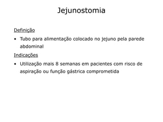 Jejunostomia
Definição
• Tubo para alimentação colocado no jejuno pela parede
abdominal
Indicações
• Utilização mais 8 semanas em pacientes com risco de
aspiração ou função gástrica comprometida
 
