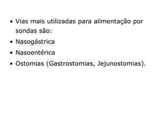 • Vias mais utilizadas para alimentação por
sondas são:
• Nasogástrica
• Nasoentérica
• Ostomias (Gastrostomias, Jejunostomias).
 