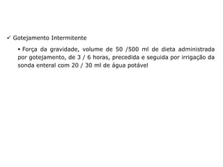 ✓ Gotejamento Intermitente
▪ Força da gravidade, volume de 50 /500 ml de dieta administrada
por gotejamento, de 3 / 6 horas, precedida e seguida por irrigação da
sonda enteral com 20 / 30 ml de água potável
Métodos de administração
 