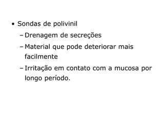 • Sondas de polivinil
– Drenagem de secreções
– Material que pode deteriorar mais
facilmente
– Irritação em contato com a mucosa por
longo período.
 