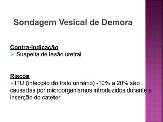 Contra-Indicação
 Suspeita de lesão uretral
Riscos
ITU (infecção do trato urinário) -10% a 20% são
causadas por microorganismos introduzidos durante a
inserção do cateter
 