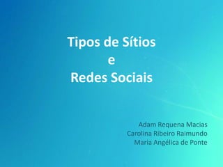 Tipos de Sítios
       e
Redes Sociais


             Adam Requena Macias
          Carolina Ribeiro Raimundo
            Maria Angélica de Ponte
 