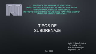 REPÚBLICA BOLIVARIANA DE VENEZUELA
MINISTERIO DEL PODER POPULAR PARA LA EDUCACIÓN
UNIVERSITARIA, CIENCIA Y TECNOLOGÍA
INSTITUTO UNIVERSITARIO POLITÉCNICO “SANTIAGO MARIÑO”
EXTENCIÓN MÉRIDA/ VENEZUELA
TIPOS DE
SUBDRENAJE
Autor: Inés A Angulo V
CI: 20.434.228
Electiva v Drenajes
Ingeniería Civil
Abril 2018
 
