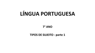 LÍNGUA PORTUGUESA
7° ANO
TIPOS DE SUJEITO - parte 1
 