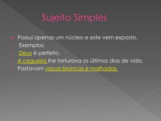    Possui apenas um núcleo e este vem exposto.
•   Exemplos:
•   Deus é perfeito.
•   A cegueira lhe torturava os últimos dias de vida.
•   Pastavam vacas brancas e malhadas.
 