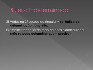 2) Verbo na 3ª pessoa do singular + se, índice de
   determinação do sujeito.
Exemplo: Precisa-se de mão de obra especializada,
   (não se pode determinar quem precisa)
 