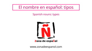 El nombre en español: tipos
Spanish nouns: types
www.zonadeespanol.com
 
