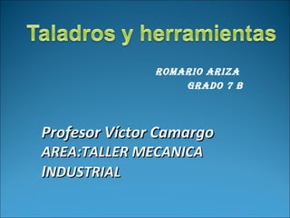 ROMARIO ARIZA
GRADO 7 B

Profesor Víctor Camargo
AREA:TALLER MECANICA
INDUSTRIAL

 