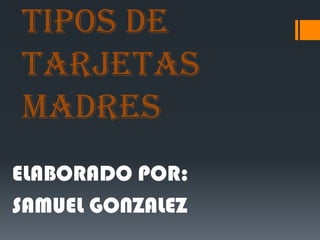 TIPOS DE
TARJETAS
MADRES
ELABORADO POR:
SAMUEL GONZALEZ

 