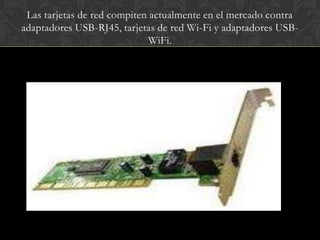 Las tarjetas de red compiten actualmente en el mercado contra
adaptadores USB-RJ45, tarjetas de red Wi-Fi y adaptadores USB-
                              WiFi.
 