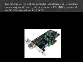 Las tarjetas de red ópticas compiten actualmente en el mercado
contra tarjetas de red RJ-45, adaptadores USB-RJ45, tarjetas de
red Wi-Fi y adaptadores USB-WiFi.
 