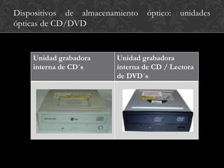Dispositivos de almacenamiento   óptico:   unidades
ópticas de CD/DVD


    Unidad grabadora    Unidad grabadora
    interna de CD´s     interna de CD / Lectora
                        de DVD´s
 