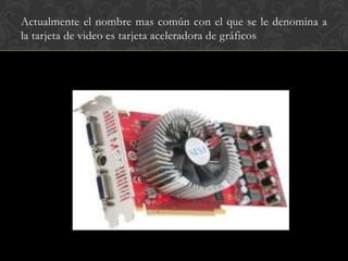 Actualmente el nombre mas común con el que se le denomina a
la tarjeta de video es tarjeta aceleradora de gráficos
 