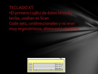 TECLADO XT:
•El primero (1981) de éstos tenía 83
teclas, usaban es Scan
Code set1, unidireccionales y no eran
muy ergonómicos, ahora está obsoleto.
 