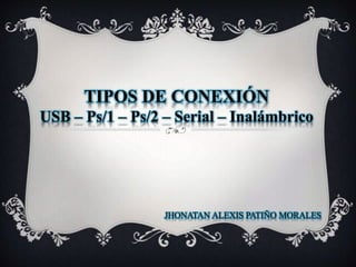 TIPOS DE CONEXIÓN
USB – Ps/1 – Ps/2 – Serial – Inalámbrico
JHONATAN ALEXIS PATIÑO MORALES
 