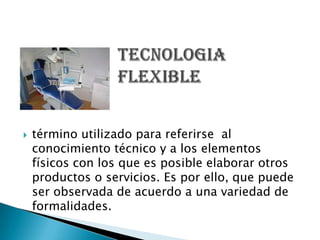    término utilizado para referirse al
    conocimiento técnico y a los elementos
    físicos con los que es posible elaborar otros
    productos o servicios. Es por ello, que puede
    ser observada de acuerdo a una variedad de
    formalidades.
 