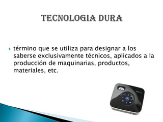    término que se utiliza para designar a los
    saberse exclusivamente técnicos, aplicados a la
    producción de maquinarias, productos,
    materiales, etc.
 