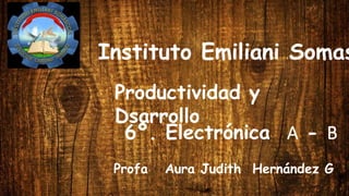 Instituto Emiliani Somas
Productividad y
Dsarrollo
6º. Electrónica A - B
Profa Aura Judith Hernández G
 