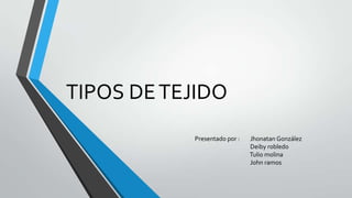 TIPOS DE TEJIDO
           Presentado por :   Jhonatan González
                              Deiby robledo
                              Tulio molina
                              John ramos
 