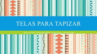 TELAS PARA TAPIZAR 
Tipos de Telas / Franchesca Pérez / Rosa Covar / Andrea Dias 
 
