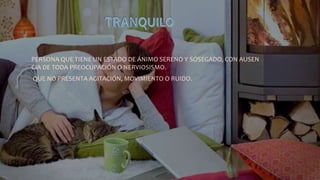 PERSONA QUE TIENE UN ESTADO DE ÁNIMO SERENO Y SOSEGADO, CON AUSEN
CIA DE TODA PREOCUPACIÓN O NERVIOSISMO.
QUE NO PRESENTA AGITACIÓN, MOVIMIENTO O RUIDO.
 