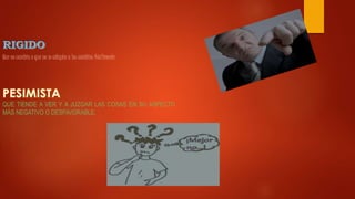 Que no cambia o que no se adapta a los cambios fácilmente.
QUE TIENDE A VER Y A JUZGAR LAS COSAS EN SU ASPECTO
MÁS NEGATIVO O DESFAVORABLE.
 
