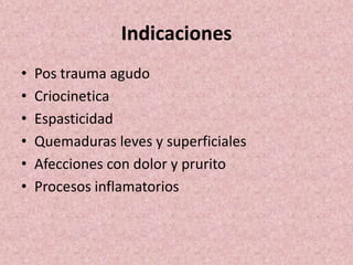 Indicaciones 
• Pos trauma agudo 
• Criocinetica 
• Espasticidad 
• Quemaduras leves y superficiales 
• Afecciones con dolor y prurito 
• Procesos inflamatorios 
 