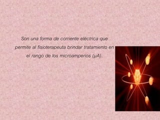 Son una forma de corriente eléctrica que 
permite al fisioterapeuta brindar tratamiento en 
el rango de los microamperios (μA). 
 
