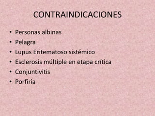 CONTRAINDICACIONES 
• Personas albinas 
• Pelagra 
• Lupus Eritematoso sistémico 
• Esclerosis múltiple en etapa crítica 
• Conjuntivitis 
• Porfiria 
 