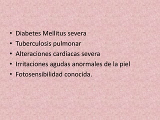 • Diabetes Mellitus severa 
• Tuberculosis pulmonar 
• Alteraciones cardiacas severa 
• Irritaciones agudas anormales de la piel 
• Fotosensibilidad conocida. 
 