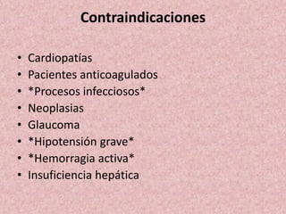 Contraindicaciones 
• Cardiopatías 
• Pacientes anticoagulados 
• *Procesos infecciosos* 
• Neoplasias 
• Glaucoma 
• *Hipotensión grave* 
• *Hemorragia activa* 
• Insuficiencia hepática 
 