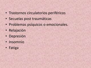 • Trastornos circulatorios periféricos 
• Secuelas post traumáticas 
• Problemas psíquicos o emocionales. 
• Relajación 
• Depresión 
• Insomnio 
• Fatiga 
 