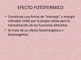 EFECTO FOTOTERMICO 
• Constituye una forma de “mensaje” o energía 
utilizable (mW) por la propia célula para la 
normalización de las funciones alteradas. 
• Se trata de un efecto fotoenergético o 
bioenergético. 
 