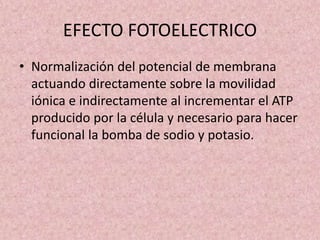 EFECTO FOTOELECTRICO 
• Normalización del potencial de membrana 
actuando directamente sobre la movilidad 
iónica e indirectamente al incrementar el ATP 
producido por la célula y necesario para hacer 
funcional la bomba de sodio y potasio. 
 