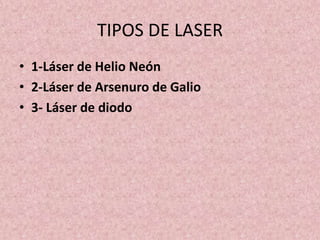TIPOS DE LASER 
• 1-Láser de Helio Neón 
• 2-Láser de Arsenuro de Galio 
• 3- Láser de diodo 
 